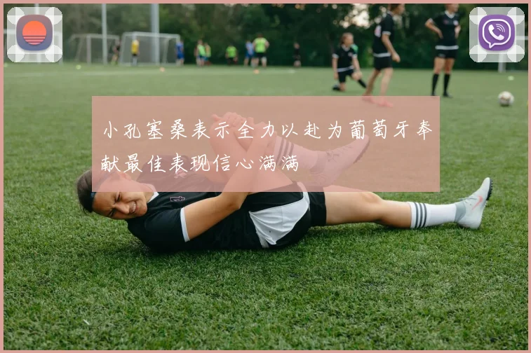 小孔塞桑表示全力以赴为葡萄牙奉献最佳表现信心满满