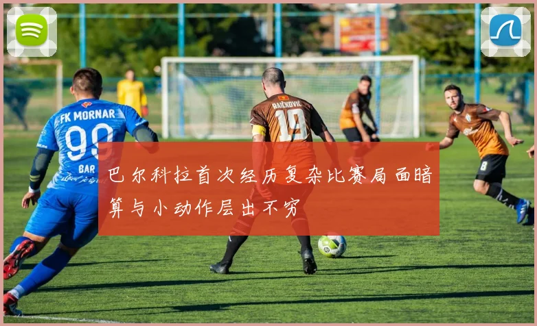 巴尔科拉首次经历复杂比赛局面暗算与小动作层出不穷