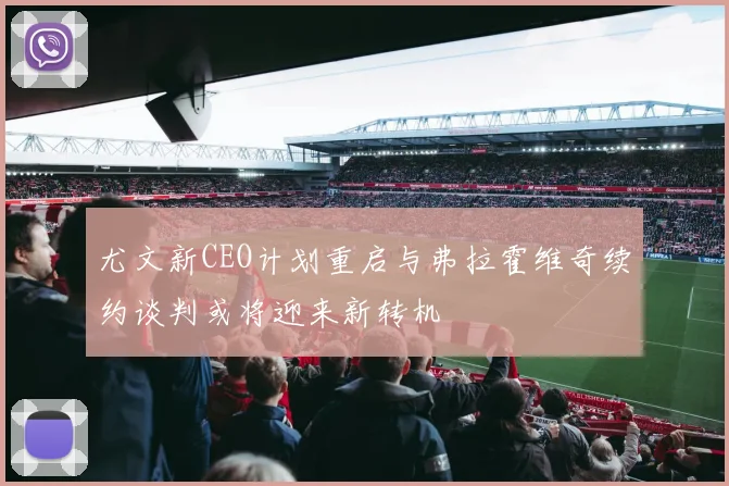 尤文新CEO计划重启与弗拉霍维奇续约谈判或将迎来新转机