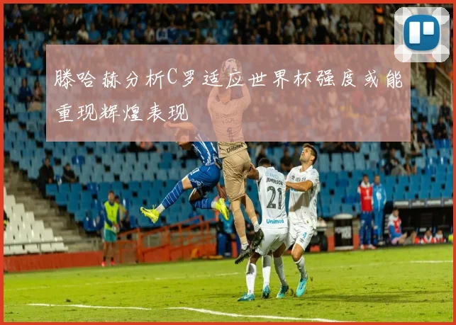 滕哈赫分析C罗适应世界杯强度或能重现辉煌表现