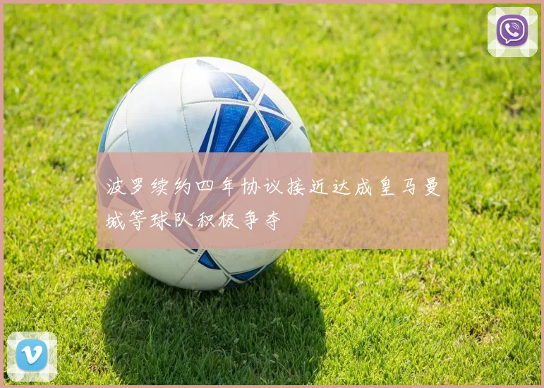 波罗续约四年协议接近达成皇马曼城等球队积极争夺