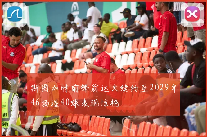 斯图加特前锋翁达夫续约至2029年46场造40球表现惊艳