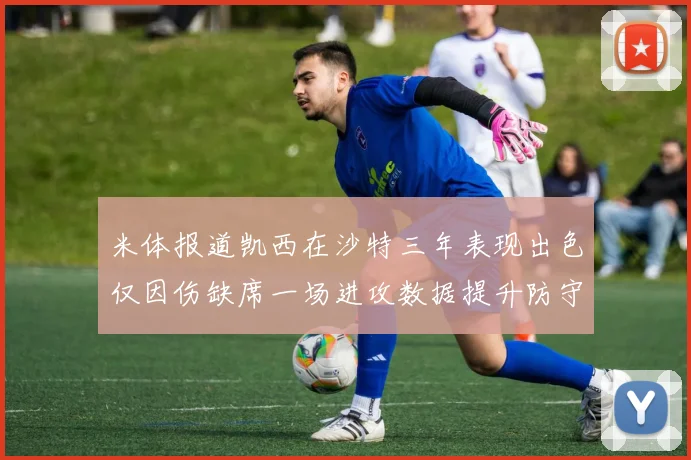 米体报道凯西在沙特三年表现出色仅因伤缺席一场进攻数据提升防守工作有所减少