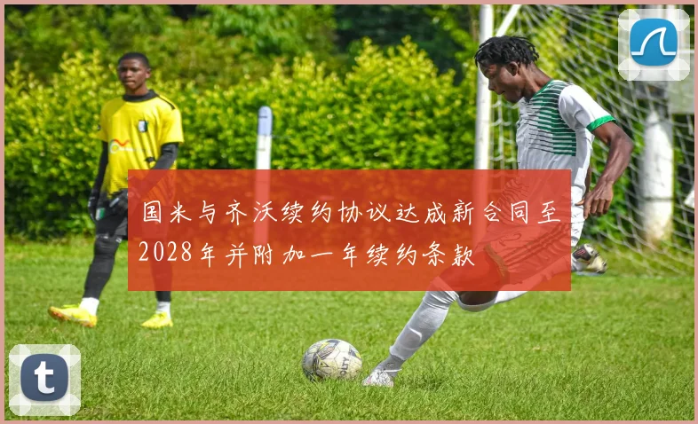 国米与齐沃续约协议达成新合同至2028年并附加一年续约条款