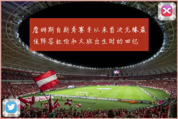 詹姆斯自新秀赛季以来首次无缘最佳阵容杜伦和文班出生时的回忆