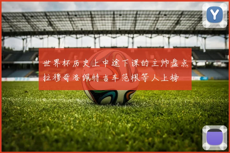 世界杯历史上中途下课的主帅盘点拉穆奇洛佩特吉车范根等人上榜