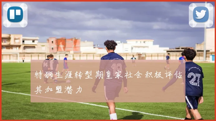 特狮生涯转型期皇家社会积极评估其加盟潜力