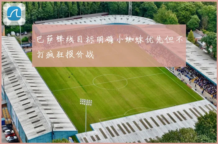 巴萨锋线目标明确小蜘蛛优先但不打疯狂报价战