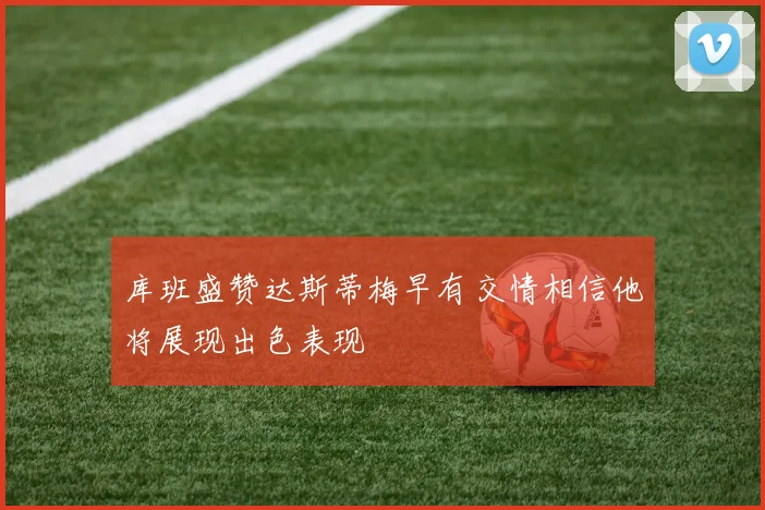库班盛赞达斯蒂梅早有交情相信他将展现出色表现