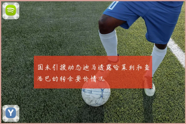 国米引援动态迪马透露哈莱利和查洛巴的转会要价情况