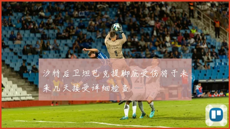 沙特后卫坦巴克提脚底受伤将于未来几天接受详细检查